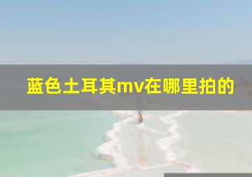 蓝色土耳其mv在哪里拍的