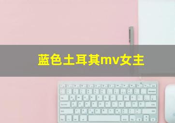 蓝色土耳其mv女主