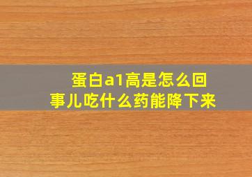 蛋白a1高是怎么回事儿吃什么药能降下来