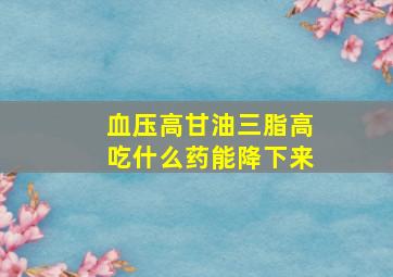 血压高甘油三脂高吃什么药能降下来