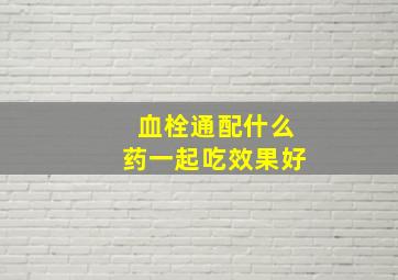 血栓通配什么药一起吃效果好