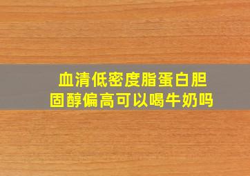 血清低密度脂蛋白胆固醇偏高可以喝牛奶吗