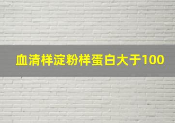 血清样淀粉样蛋白大于100