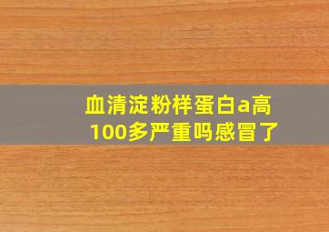 血清淀粉样蛋白a高100多严重吗感冒了