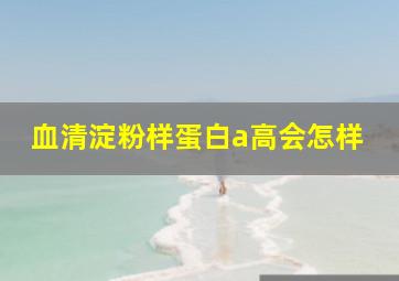 血清淀粉样蛋白a高会怎样