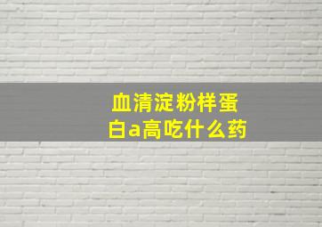 血清淀粉样蛋白a高吃什么药