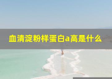 血清淀粉样蛋白a高是什么