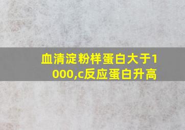 血清淀粉样蛋白大于1000,c反应蛋白升高