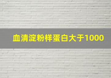 血清淀粉样蛋白大于1000