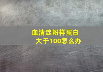 血清淀粉样蛋白大于100怎么办