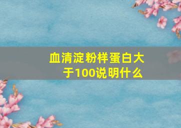 血清淀粉样蛋白大于100说明什么