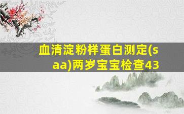 血清淀粉样蛋白测定(saa)两岁宝宝检查43