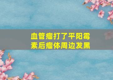 血管瘤打了平阳霉素后瘤体周边发黑