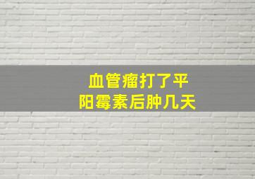 血管瘤打了平阳霉素后肿几天