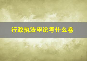 行政执法申论考什么卷