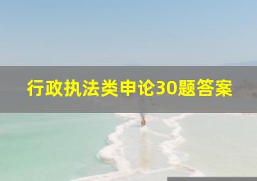 行政执法类申论30题答案