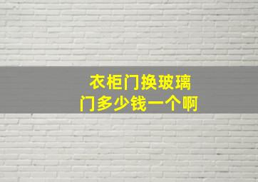 衣柜门换玻璃门多少钱一个啊