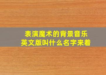 表演魔术的背景音乐英文版叫什么名字来着