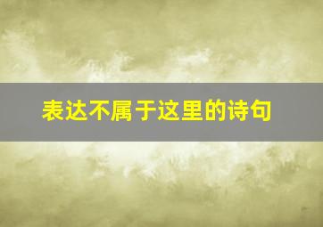 表达不属于这里的诗句