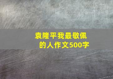 袁隆平我最敬佩的人作文500字