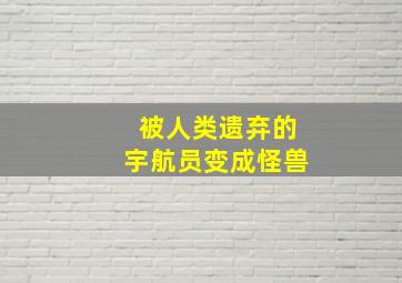 被人类遗弃的宇航员变成怪兽