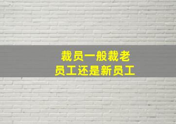 裁员一般裁老员工还是新员工