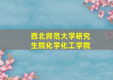 西北师范大学研究生院化学化工学院