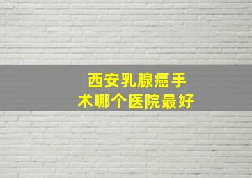 西安乳腺癌手术哪个医院最好