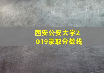 西安公安大学2019录取分数线