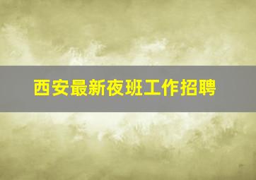 西安最新夜班工作招聘