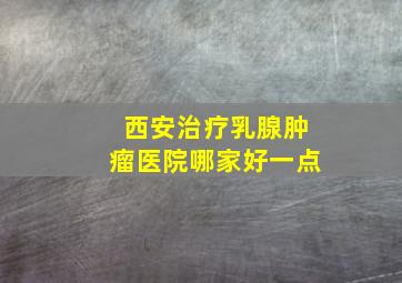 西安治疗乳腺肿瘤医院哪家好一点