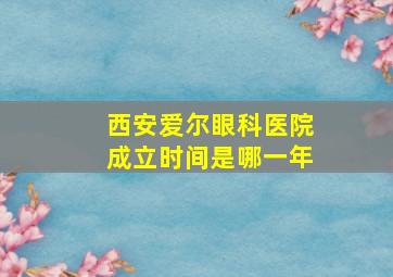 西安爱尔眼科医院成立时间是哪一年