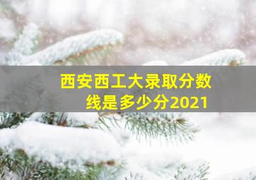 西安西工大录取分数线是多少分2021