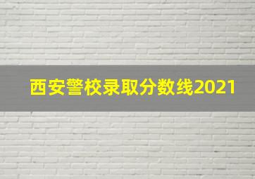 西安警校录取分数线2021