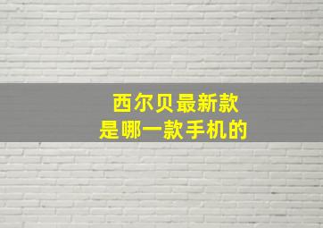 西尔贝最新款是哪一款手机的