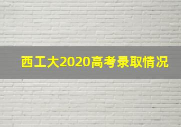 西工大2020高考录取情况