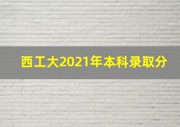 西工大2021年本科录取分