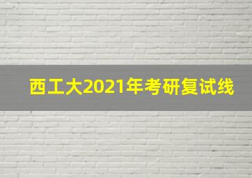 西工大2021年考研复试线