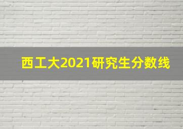 西工大2021研究生分数线