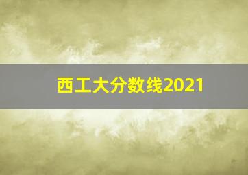 西工大分数线2021