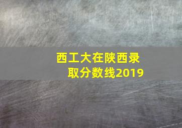 西工大在陕西录取分数线2019