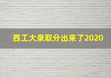 西工大录取分出来了2020