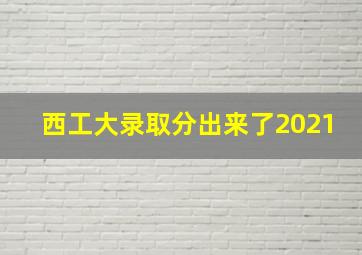 西工大录取分出来了2021