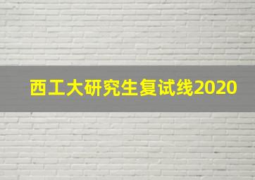 西工大研究生复试线2020