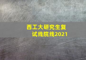 西工大研究生复试线院线2021