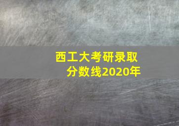 西工大考研录取分数线2020年