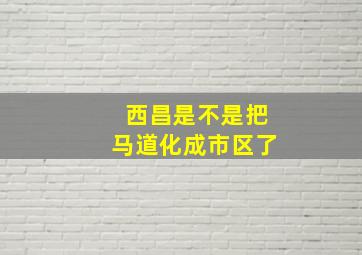 西昌是不是把马道化成市区了