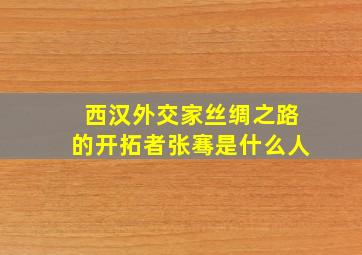 西汉外交家丝绸之路的开拓者张骞是什么人