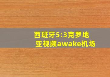 西班牙5:3克罗地亚视频awake机场