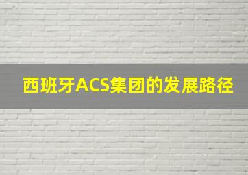 西班牙ACS集团的发展路径